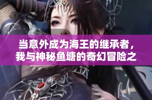 当意外成为海王的继承者，我与神秘鱼塘的奇幻冒险之旅