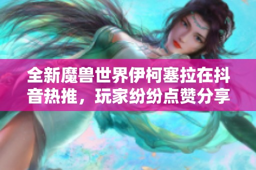 全新魔兽世界伊柯塞拉在抖音热推，玩家纷纷点赞分享