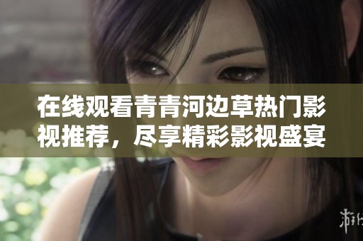在线观看青青河边草热门影视推荐，尽享精彩影视盛宴不容错过