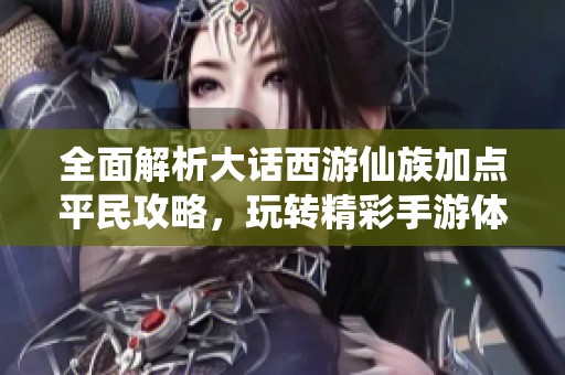 全面解析大话西游仙族加点平民攻略，玩转精彩手游体验