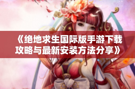 《绝地求生国际版手游下载攻略与最新安装方法分享》