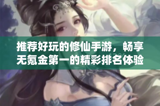 推荐好玩的修仙手游，畅享无氪金第一的精彩排名体验