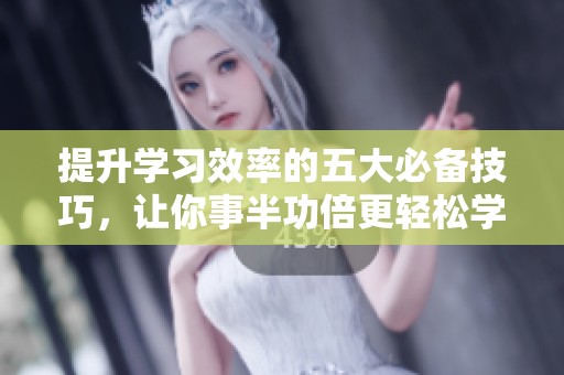 提升学习效率的五大必备技巧，让你事半功倍更轻松学习