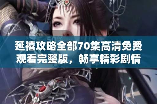 延禧攻略全部70集高清免费观看完整版，畅享精彩剧情不容错过