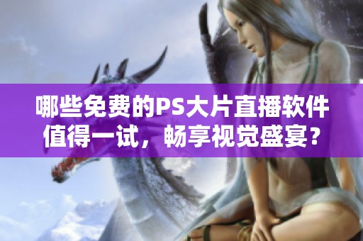 哪些免费的PS大片直播软件值得一试，畅享视觉盛宴？