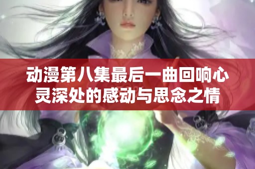 动漫第八集最后一曲回响心灵深处的感动与思念之情