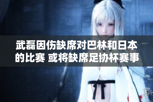 武磊因伤缺席对巴林和日本的比赛 或将缺席足协杯赛事