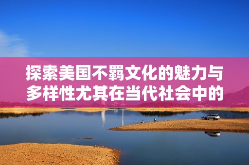 探索美国不羁文化的魅力与多样性尤其在当代社会中的影响与表现