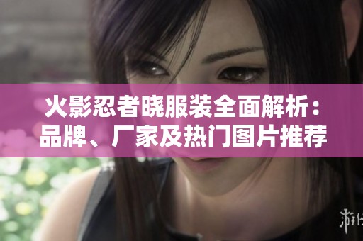 火影忍者晓服装全面解析：品牌、厂家及热门图片推荐