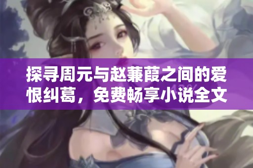 探寻周元与赵蒹葭之间的爱恨纠葛，免费畅享小说全文阅读。