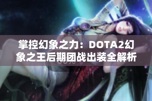掌控幻象之力：DOTA2幻象之王后期团战出装全解析