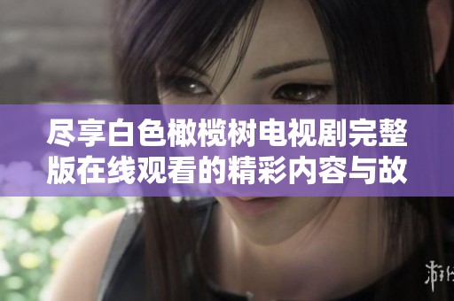 尽享白色橄榄树电视剧完整版在线观看的精彩内容与故事情节分析