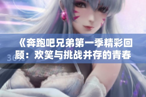 《奔跑吧兄弟第一季精彩回顾：欢笑与挑战并存的青春旅程》