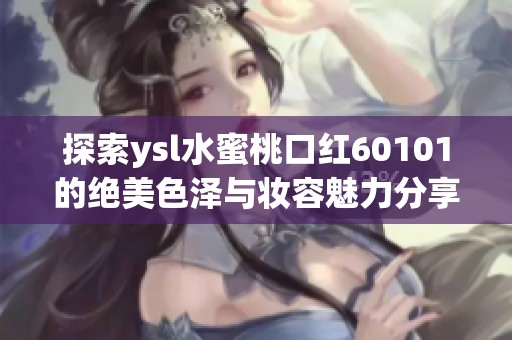 探索ysl水蜜桃口红60101的绝美色泽与妆容魅力分享