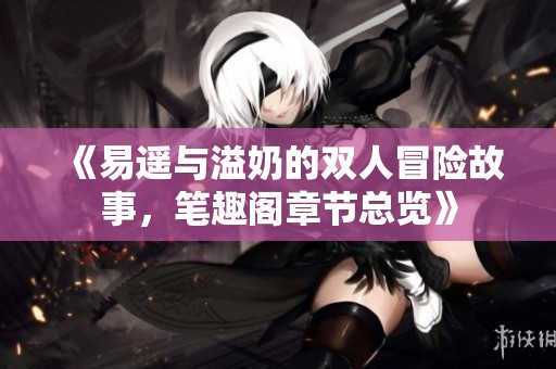 《易遥与溢奶的双人冒险故事，笔趣阁章节总览》