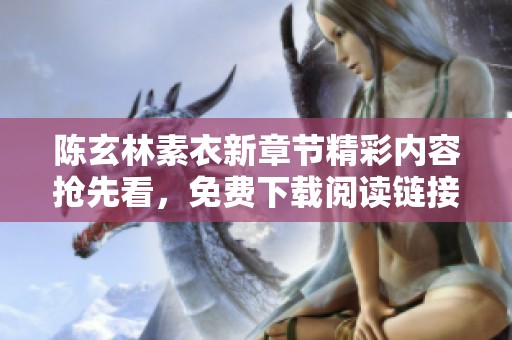 陈玄林素衣新章节精彩内容抢先看，免费下载阅读链接附上！