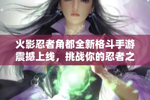 火影忍者角都全新格斗手游震撼上线，挑战你的忍者之路