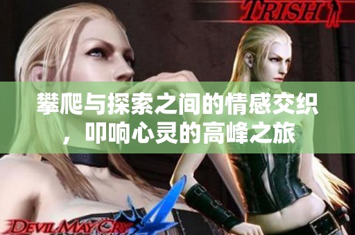 攀爬与探索之间的情感交织，叩响心灵的高峰之旅
