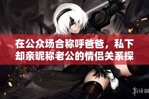 在公众场合称呼爸爸，私下却亲昵称老公的情侣关系探讨