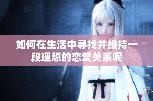 如何在生活中寻找并维持一段理想的恋爱关系呢