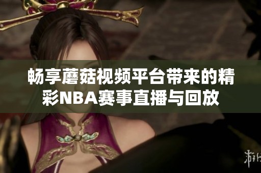 畅享蘑菇视频平台带来的精彩NBA赛事直播与回放