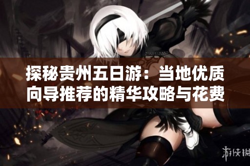 探秘贵州五日游：当地优质向导推荐的精华攻略与花费分享