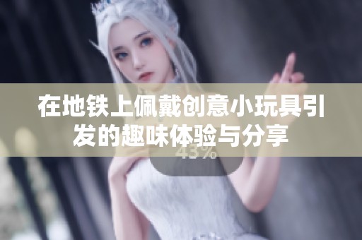 在地铁上佩戴创意小玩具引发的趣味体验与分享