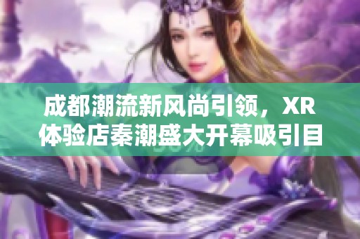成都潮流新风尚引领，XR体验店秦潮盛大开幕吸引目光