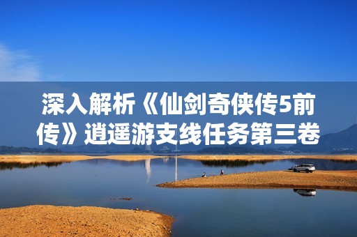 深入解析《仙剑奇侠传5前传》逍遥游支线任务第三卷攻略及奖励获取方法