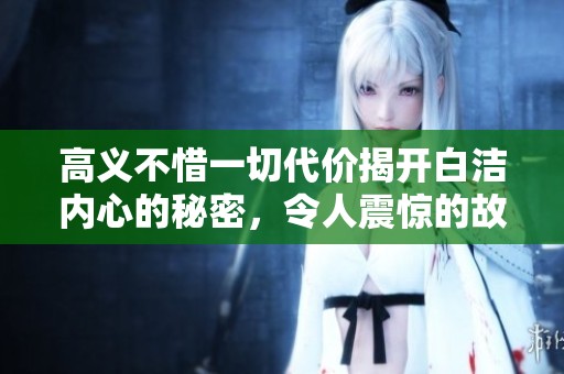 高义不惜一切代价揭开白洁内心的秘密，令人震惊的故事大揭秘