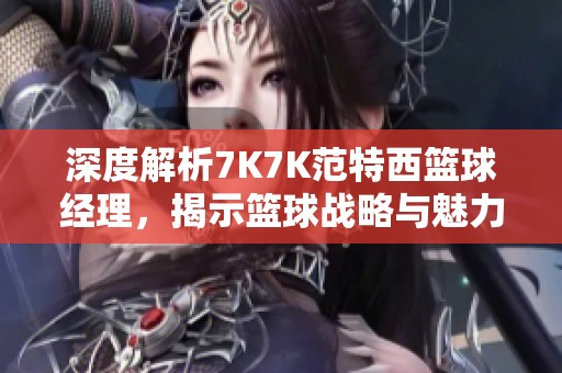深度解析7K7K范特西篮球经理，揭示篮球战略与魅力之源