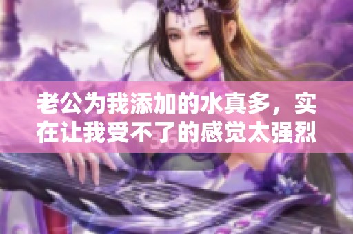 老公为我添加的水真多，实在让我受不了的感觉太强烈了