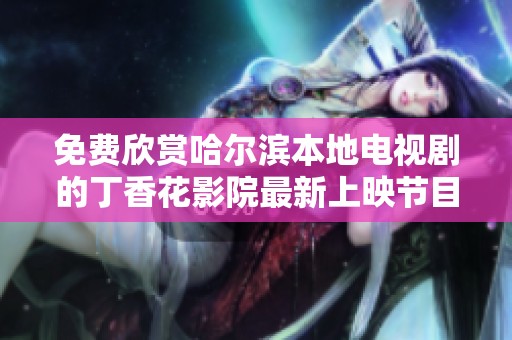 免费欣赏哈尔滨本地电视剧的丁香花影院最新上映节目介绍