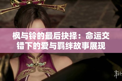枫与铃的最后抉择：命运交错下的爱与羁绊故事展现