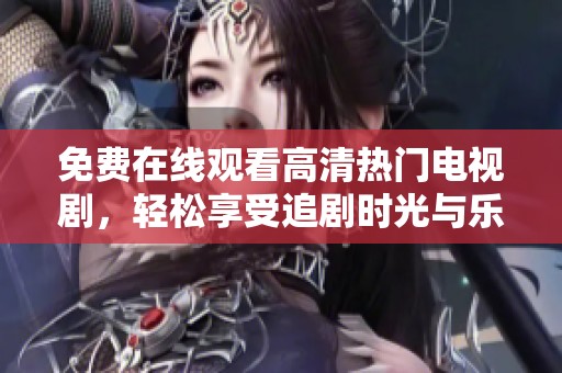 免费在线观看高清热门电视剧，轻松享受追剧时光与乐趣