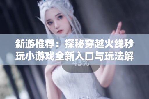 新游推荐：探秘穿越火线秒玩小游戏全新入口与玩法解析