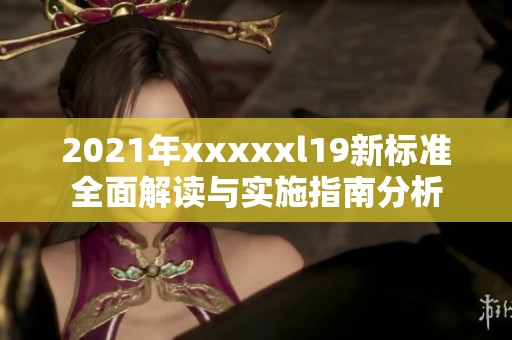 2021年xxxxxl19新标准全面解读与实施指南分析