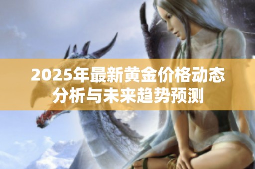 2025年最新黄金价格动态分析与未来趋势预测