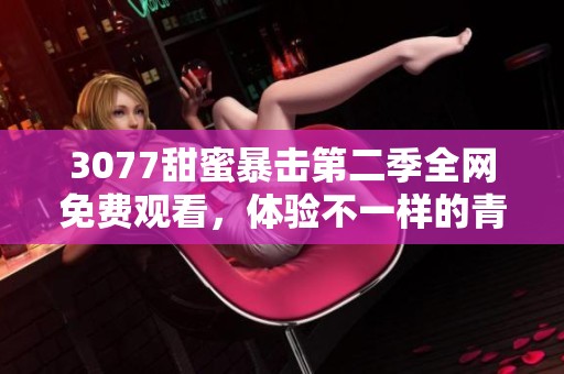3077甜蜜暴击第二季全网免费观看，体验不一样的青春爱恋情节！