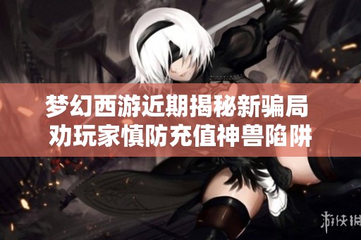 梦幻西游近期揭秘新骗局 劝玩家慎防充值神兽陷阱