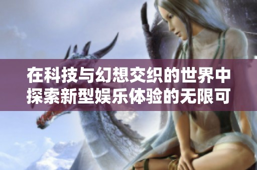 在科技与幻想交织的世界中探索新型娱乐体验的无限可能