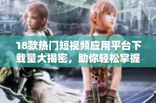 18款热门短视频应用平台下载量大揭密，助你轻松掌握短视频潮流