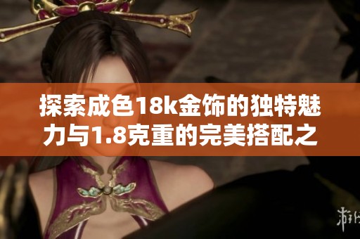 探索成色18k金饰的独特魅力与1.8克重的完美搭配之道