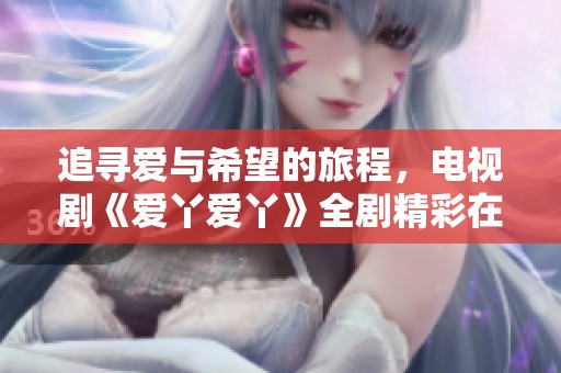 追寻爱与希望的旅程，电视剧《爱丫爱丫》全剧精彩在线观看