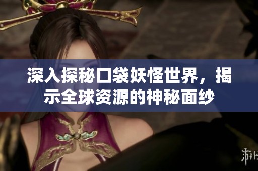 深入探秘口袋妖怪世界，揭示全球资源的神秘面纱