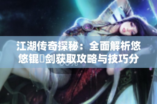 江湖传奇探秘：全面解析悠悠锟铻剑获取攻略与技巧分享