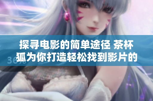 探寻电影的简单途径 茶杯狐为你打造轻松找到影片的最佳助手