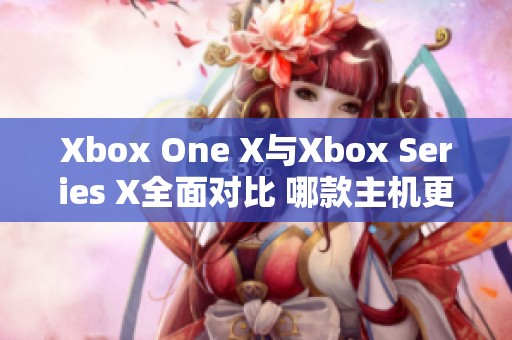 Xbox One X与Xbox Series X全面对比 哪款主机更适合你游戏体验