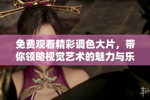 免费观看精彩调色大片，带你领略视觉艺术的魅力与乐趣