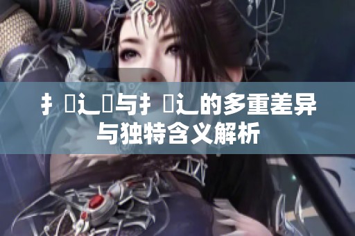 扌喿辶畑与扌喿辶的多重差异与独特含义解析